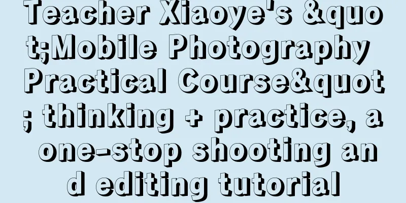 Teacher Xiaoye's "Mobile Photography Practical Course" thinking + practice, a one-stop shooting and editing tutorial