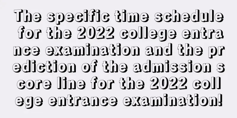 The specific time schedule for the 2022 college entrance examination and the prediction of the admission score line for the 2022 college entrance examination!