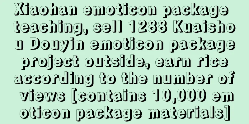 Xiaohan emoticon package teaching, sell 1288 Kuaishou Douyin emoticon package project outside, earn rice according to the number of views [contains 10,000 emoticon package materials]