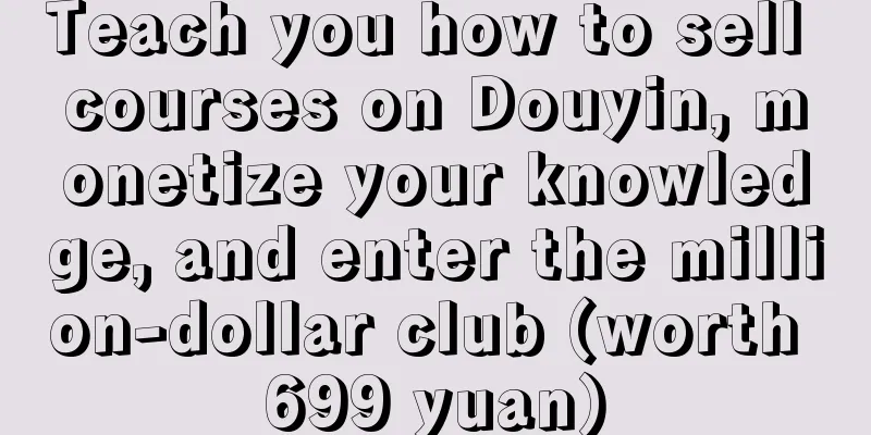 Teach you how to sell courses on Douyin, monetize your knowledge, and enter the million-dollar club (worth 699 yuan)