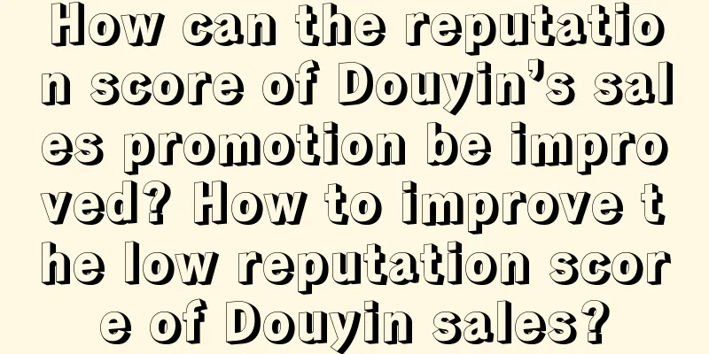 How can the reputation score of Douyin’s sales promotion be improved? How to improve the low reputation score of Douyin sales?