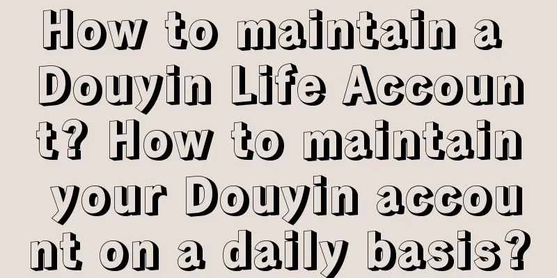 How to maintain a Douyin Life Account? How to maintain your Douyin account on a daily basis?