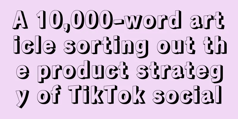 A 10,000-word article sorting out the product strategy of TikTok social