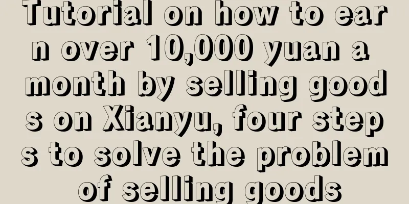 Tutorial on how to earn over 10,000 yuan a month by selling goods on Xianyu, four steps to solve the problem of selling goods