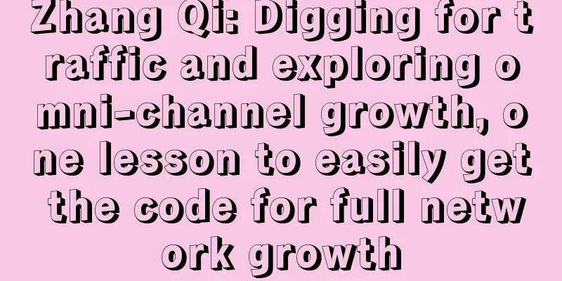 Zhang Qi: Digging for traffic and exploring omni-channel growth, one lesson to easily get the code for full network growth