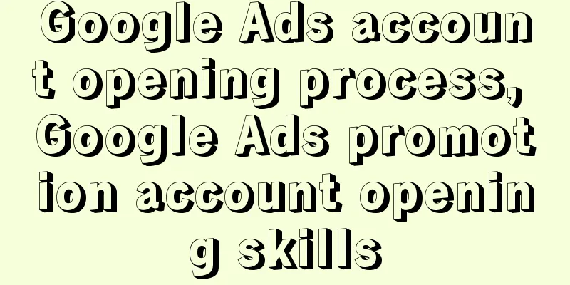 Google Ads account opening process, Google Ads promotion account opening skills