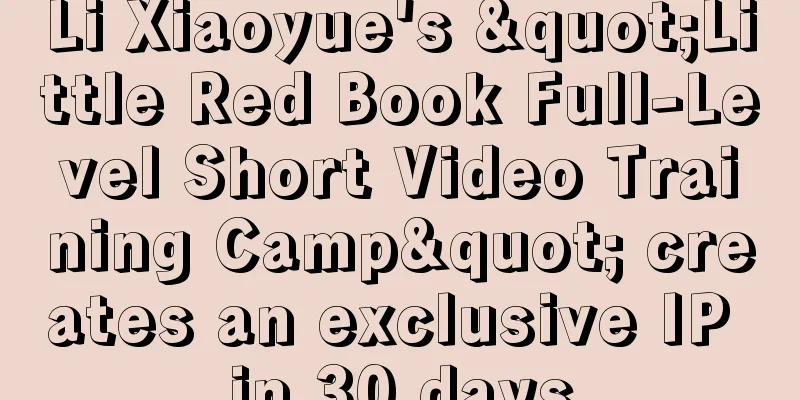 Li Xiaoyue's "Little Red Book Full-Level Short Video Training Camp" creates an exclusive IP in 30 days