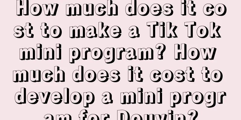 How much does it cost to make a Tik Tok mini program? How much does it cost to develop a mini program for Douyin?