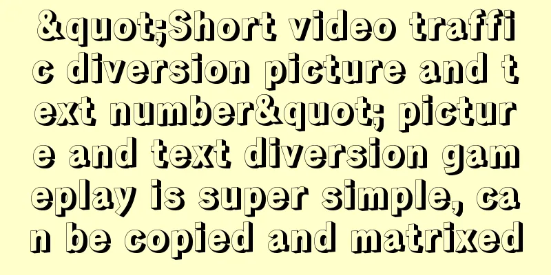 "Short video traffic diversion picture and text number" picture and text diversion gameplay is super simple, can be copied and matrixed