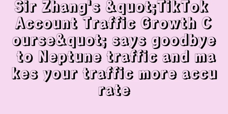 Sir Zhang's "TikTok Account Traffic Growth Course" says goodbye to Neptune traffic and makes your traffic more accurate