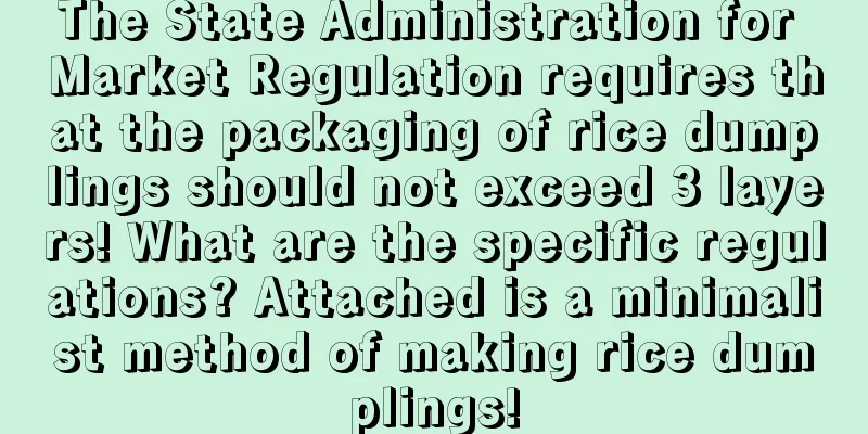 The State Administration for Market Regulation requires that the packaging of rice dumplings should not exceed 3 layers! What are the specific regulations? Attached is a minimalist method of making rice dumplings!