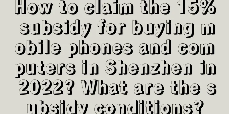 How to claim the 15% subsidy for buying mobile phones and computers in Shenzhen in 2022? What are the subsidy conditions?