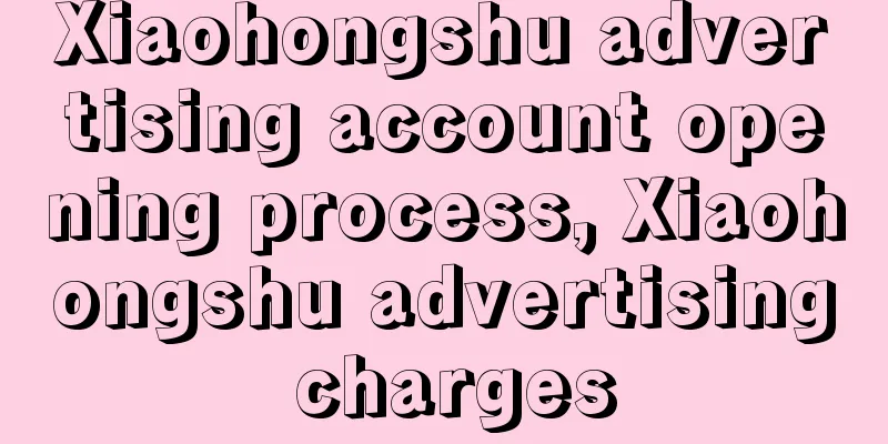 Xiaohongshu advertising account opening process, Xiaohongshu advertising charges