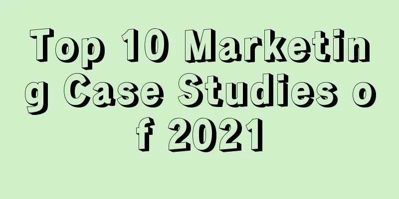 Top 10 Marketing Case Studies of 2021