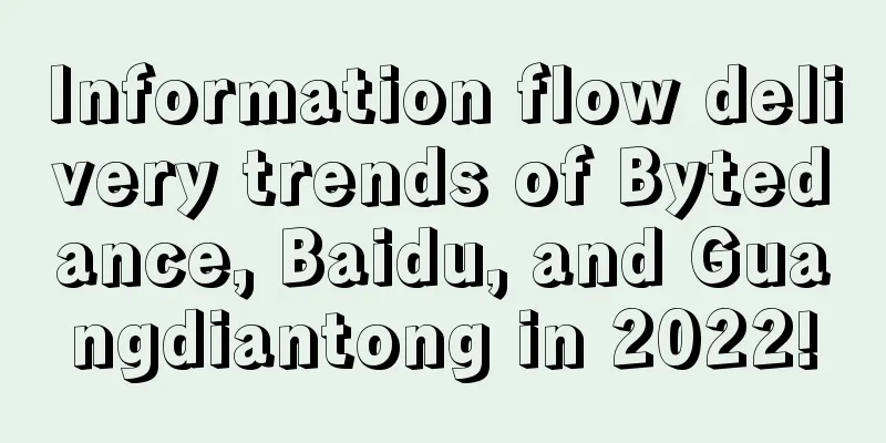 Information flow delivery trends of Bytedance, Baidu, and Guangdiantong in 2022!