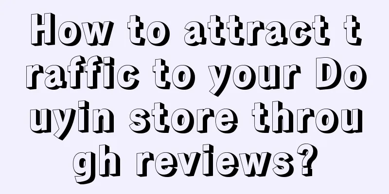 How to attract traffic to your Douyin store through reviews?