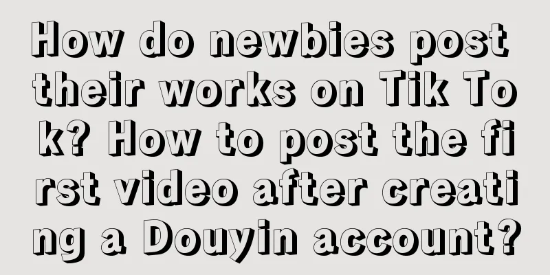 How do newbies post their works on Tik Tok? How to post the first video after creating a Douyin account?