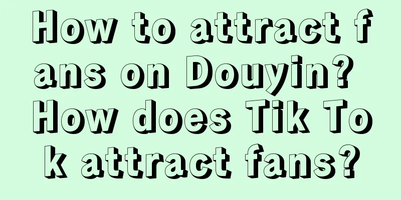 How to attract fans on Douyin? How does Tik Tok attract fans?