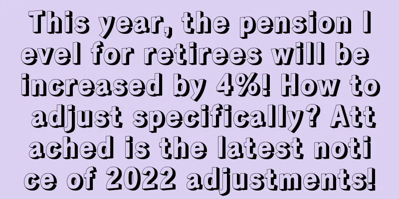 This year, the pension level for retirees will be increased by 4%! How to adjust specifically? Attached is the latest notice of 2022 adjustments!