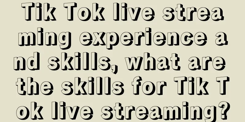 Tik Tok live streaming experience and skills, what are the skills for Tik Tok live streaming?