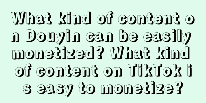 What kind of content on Douyin can be easily monetized? What kind of content on TikTok is easy to monetize?