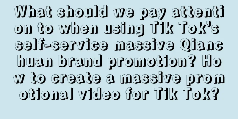 What should we pay attention to when using Tik Tok’s self-service massive Qianchuan brand promotion? How to create a massive promotional video for Tik Tok?