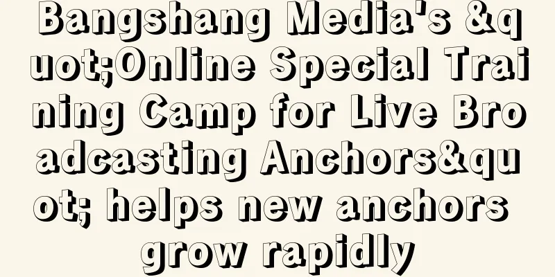 Bangshang Media's "Online Special Training Camp for Live Broadcasting Anchors" helps new anchors grow rapidly