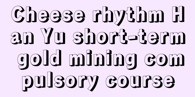 Cheese rhythm Han Yu short-term gold mining compulsory course