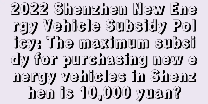 2022 Shenzhen New Energy Vehicle Subsidy Policy: The maximum subsidy for purchasing new energy vehicles in Shenzhen is 10,000 yuan?