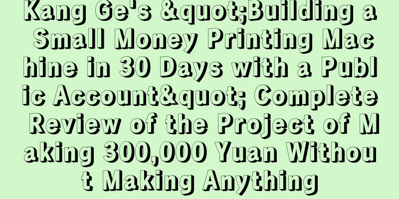 Kang Ge's "Building a Small Money Printing Machine in 30 Days with a Public Account" Complete Review of the Project of Making 300,000 Yuan Without Making Anything