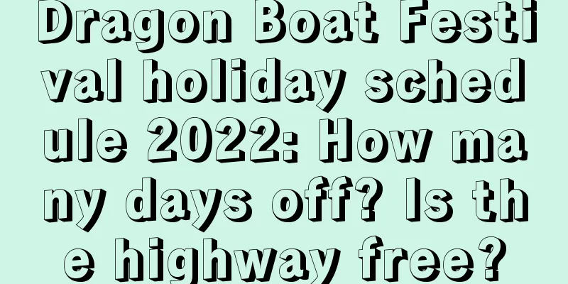 Dragon Boat Festival holiday schedule 2022: How many days off? Is the highway free?