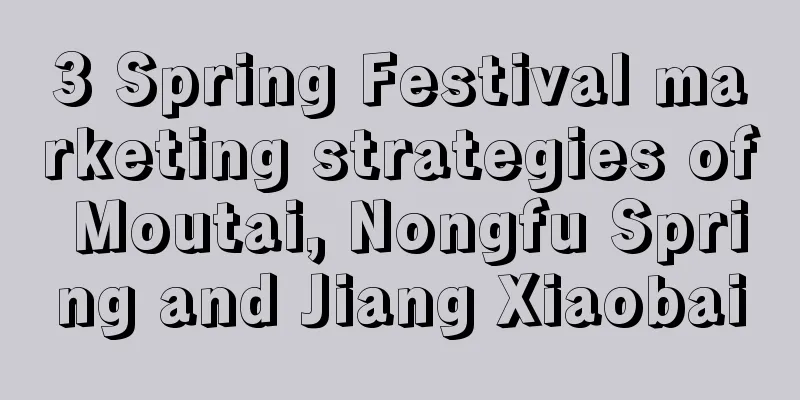 3 Spring Festival marketing strategies of Moutai, Nongfu Spring and Jiang Xiaobai