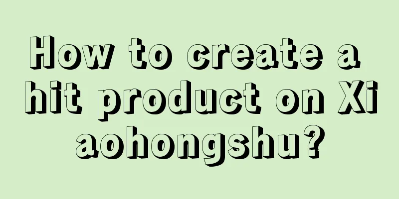 How to create a hit product on Xiaohongshu?