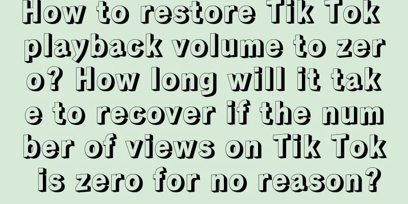 How to restore Tik Tok playback volume to zero? How long will it take to recover if the number of views on Tik Tok is zero for no reason?