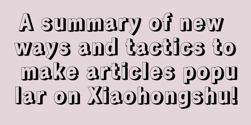 A summary of new ways and tactics to make articles popular on Xiaohongshu!