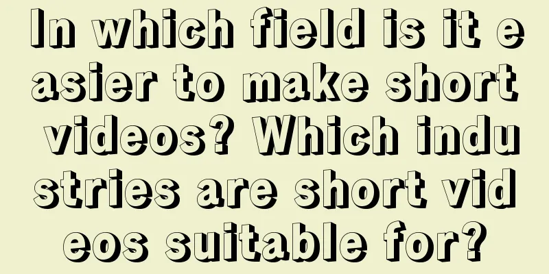 In which field is it easier to make short videos? Which industries are short videos suitable for?