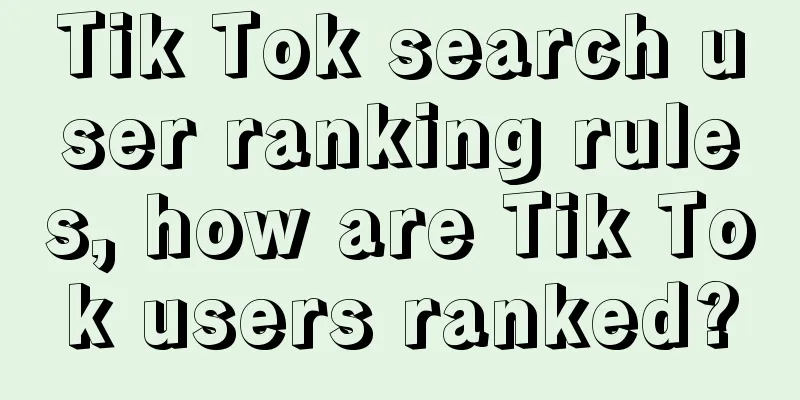 Tik Tok search user ranking rules, how are Tik Tok users ranked?