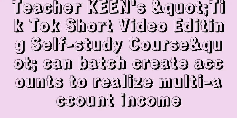 Teacher KEEN's "Tik Tok Short Video Editing Self-study Course" can batch create accounts to realize multi-account income