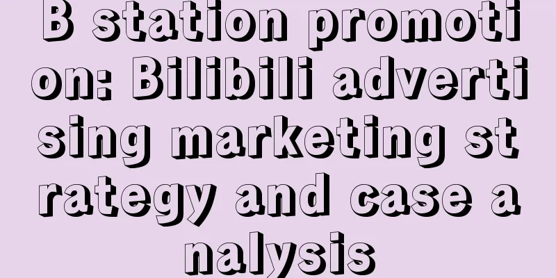 B station promotion: Bilibili advertising marketing strategy and case analysis