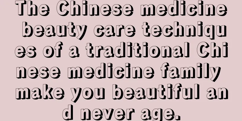 The Chinese medicine beauty care techniques of a traditional Chinese medicine family make you beautiful and never age.