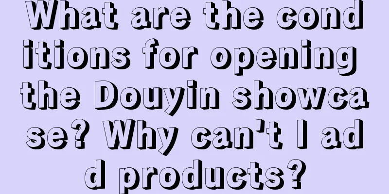 What are the conditions for opening the Douyin showcase? Why can't I add products?