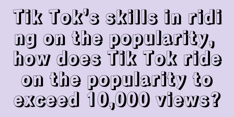 Tik Tok’s skills in riding on the popularity, how does Tik Tok ride on the popularity to exceed 10,000 views?