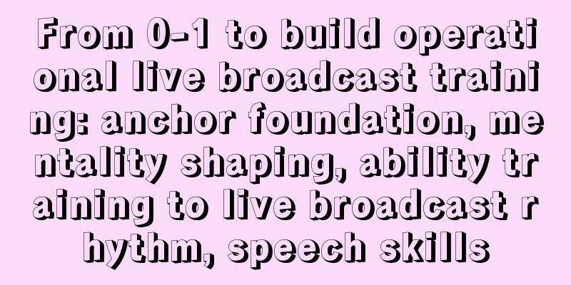 From 0-1 to build operational live broadcast training: anchor foundation, mentality shaping, ability training to live broadcast rhythm, speech skills