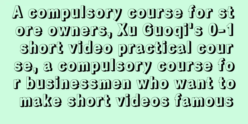 A compulsory course for store owners, Xu Guoqi's 0-1 short video practical course, a compulsory course for businessmen who want to make short videos famous