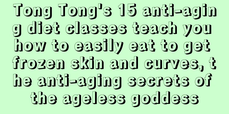 Tong Tong's 15 anti-aging diet classes teach you how to easily eat to get frozen skin and curves, the anti-aging secrets of the ageless goddess