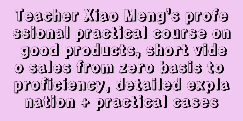 Teacher Xiao Meng’s professional practical course on good products, short video sales from zero basis to proficiency, detailed explanation + practical cases