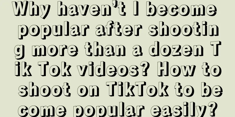 Why haven’t I become popular after shooting more than a dozen Tik Tok videos? How to shoot on TikTok to become popular easily?