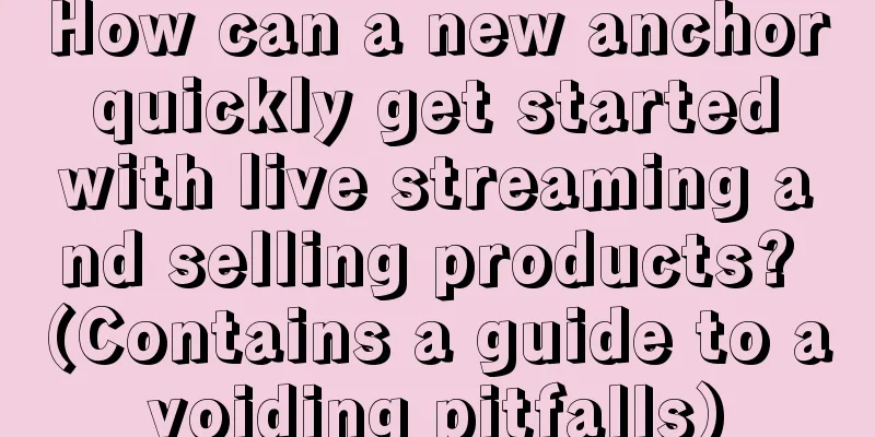 How can a new anchor quickly get started with live streaming and selling products? (Contains a guide to avoiding pitfalls)