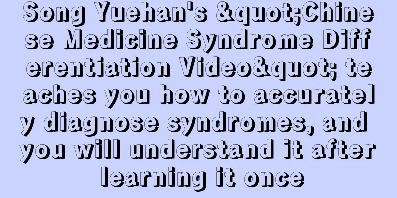 Song Yuehan's "Chinese Medicine Syndrome Differentiation Video" teaches you how to accurately diagnose syndromes, and you will understand it after learning it once