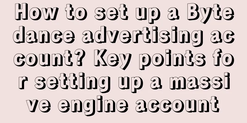 How to set up a Bytedance advertising account? Key points for setting up a massive engine account